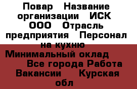 Повар › Название организации ­ ИСК, ООО › Отрасль предприятия ­ Персонал на кухню › Минимальный оклад ­ 15 000 - Все города Работа » Вакансии   . Курская обл.